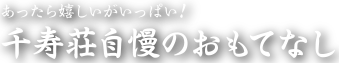 あったら嬉しいがいっぱい！千寿荘自慢のおもてなし